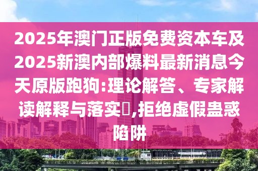2025年澳門正版免費資本車及2025新澳內部爆料最新消息今天原版跑狗:理論解答、專家解讀解釋與落實?,拒絕虛假蠱惑陷阱