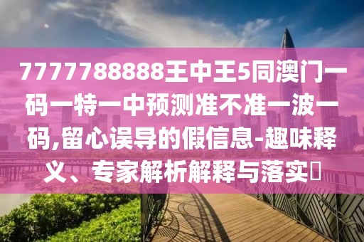 7777788888王中王5同澳門一碼一特一中預測準不準一波一碼,留心誤導的假信息-趣味釋義、專家解析解釋與落實?