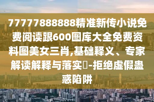 77777888888精準(zhǔn)新傳小說免費(fèi)閱讀跟600圖庫大全免費(fèi)資料圖美女三肖,基礎(chǔ)釋義、專家解讀解釋與落實(shí)?-拒絕虛假蠱惑陷阱