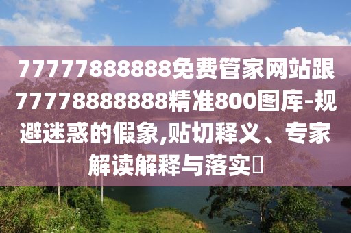 77777888888免費(fèi)管家網(wǎng)站跟77778888888精準(zhǔn)800圖庫-規(guī)避迷惑的假象,貼切釋義、專家解讀解釋與落實(shí)?