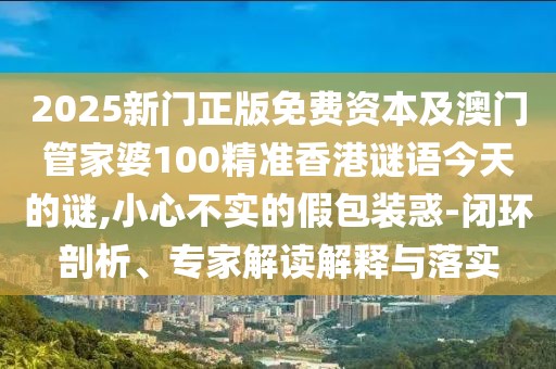 2025新門正版免費資本及澳門管家婆100精準香港謎語今天的謎,小心不實的假包裝惑-閉環(huán)剖析、專家解讀解釋與落實