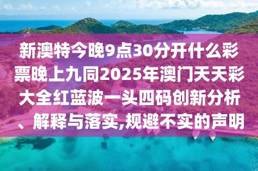 新澳特今晚9點30分開什么彩票晚上九同2025年澳門天天彩大全紅藍(lán)波一頭四碼創(chuàng)新分析、解釋與落實,規(guī)避不實的聲明