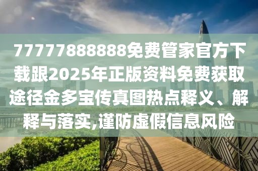 77777888888免費(fèi)管家官方下載跟2025年正版資料免費(fèi)獲取途徑金多寶傳真圖熱點(diǎn)釋義、解釋與落實(shí),謹(jǐn)防虛假信息風(fēng)險(xiǎn)