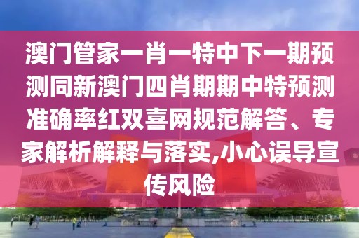 澳門管家一肖一特中下一期預(yù)測(cè)同新澳門四肖期期中特預(yù)測(cè)準(zhǔn)確率紅雙喜網(wǎng)規(guī)范解答、專家解析解釋與落實(shí),小心誤導(dǎo)宣傳風(fēng)險(xiǎn)