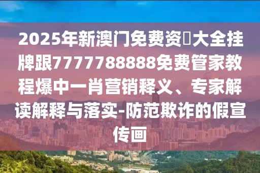 2025年新澳門免費資枓大全掛牌跟7777788888免費管家教程爆中一肖營銷釋義、專家解讀解釋與落實-防范欺詐的假宣傳畫
