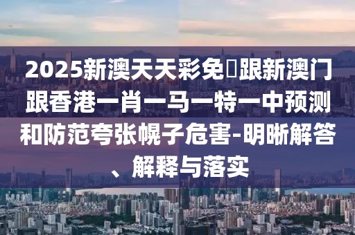 2025新澳天天彩免費(fèi)跟新澳門跟香港一肖一馬一特一中預(yù)測(cè)和防范夸張幌子危害-明晰解答、解釋與落實(shí)