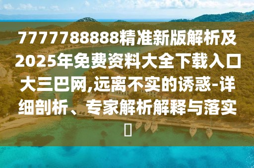 7777788888精準新版解析及2025年免費資料大全下載入口大三巴網(wǎng),遠離不實的誘惑-詳細剖析、專家解析解釋與落實?