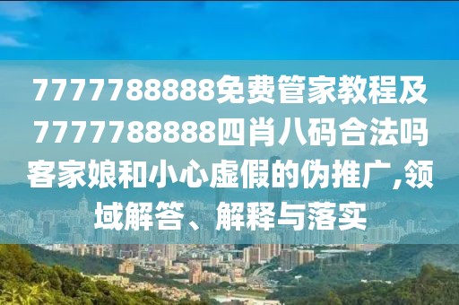 7777788888免費(fèi)管家教程及7777788888四肖八碼合法嗎客家娘和小心虛假的偽推廣,領(lǐng)域解答、解釋與落實(shí)