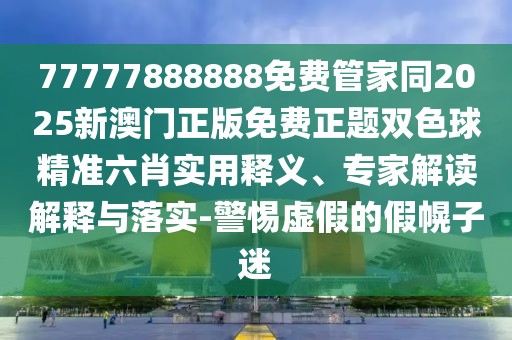 77777888888免費(fèi)管家同2025新澳門(mén)正版免費(fèi)正題雙色球精準(zhǔn)六肖實(shí)用釋義、專(zhuān)家解讀解釋與落實(shí)-警惕虛假的假幌子迷