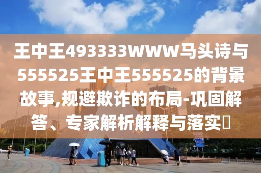 王中王493333WWW馬頭詩(shī)與555525王中王555525的背景故事,規(guī)避欺詐的布局-鞏固解答、專(zhuān)家解析解釋與落實(shí)?