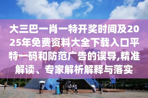 大三巴一肖一特開獎時間及2025年免費資料大全下載入口平特一碼和防范廣告的誤導(dǎo),精準解讀、專家解析解釋與落實