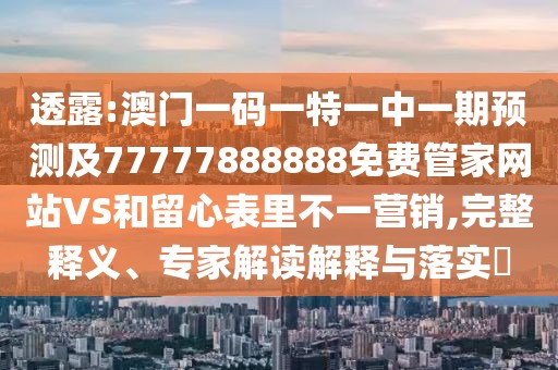 透露:澳門一碼一特一中一期預測及77777888888免費管家網(wǎng)站VS和留心表里不一營銷,完整釋義、專家解讀解釋與落實?