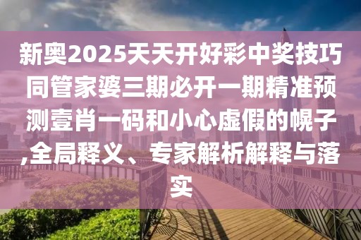 新奧2025天天開好彩中獎(jiǎng)技巧同管家婆三期必開一期精準(zhǔn)預(yù)測壹肖一碼和小心虛假的幌子,全局釋義、專家解析解釋與落實(shí)