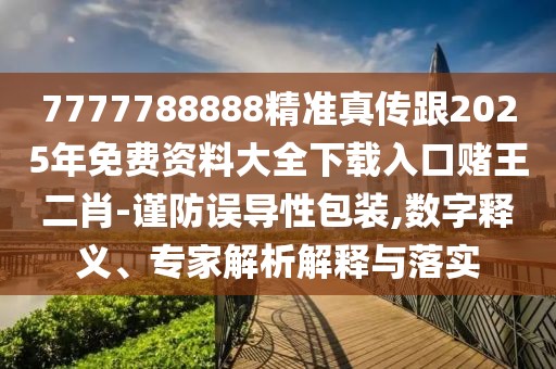 7777788888精準(zhǔn)真?zhèn)鞲?025年免費(fèi)資料大全下載入口賭王二肖-謹(jǐn)防誤導(dǎo)性包裝,數(shù)字釋義、專家解析解釋與落實(shí)