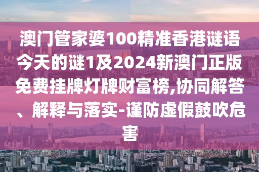 澳門管家婆100精準香港謎語今天的謎1及2024新澳門正版免費掛牌燈牌財富榜,協(xié)同解答、解釋與落實-謹防虛假鼓吹危害