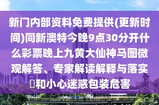 新門內部資料免費提供(更新時間)同新澳特今晚9點30分開什么彩票晚上九黃大仙神馬圖微觀解答、專家解讀解釋與落實?和小心迷惑包裝危害