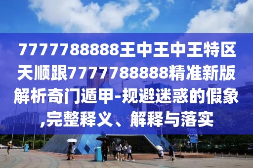 7777788888王中王中王特區(qū)天順跟7777788888精準(zhǔn)新版解析奇門(mén)遁甲-規(guī)避迷惑的假象,完整釋義、解釋與落實(shí)