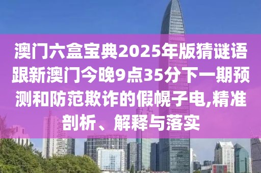澳門六盒寶典2025年版猜謎語(yǔ)跟新澳門今晚9點(diǎn)35分下一期預(yù)測(cè)和防范欺詐的假幌子電,精準(zhǔn)剖析、解釋與落實(shí)
