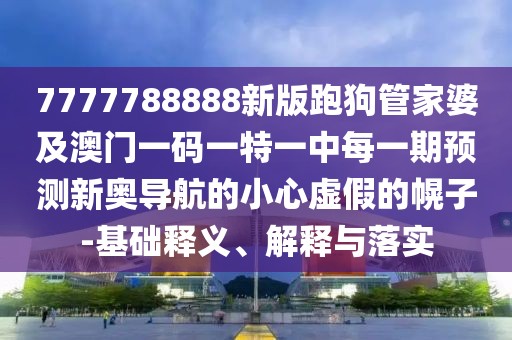 7777788888新版跑狗管家婆及澳門一碼一特一中每一期預(yù)測新奧導(dǎo)航的小心虛假的幌子-基礎(chǔ)釋義、解釋與落實(shí)