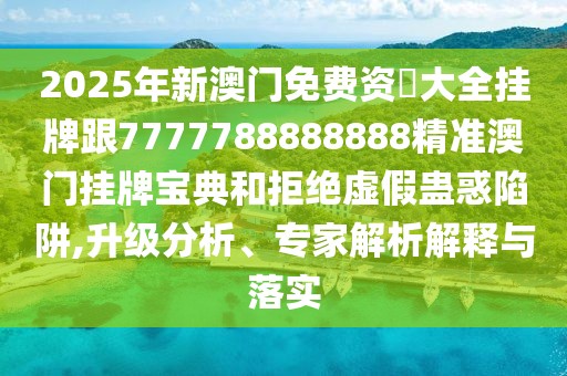2025年新澳門免費(fèi)資枓大全掛牌跟7777788888888精準(zhǔn)澳門掛牌寶典和拒絕虛假蠱惑陷阱,升級分析、專家解析解釋與落實(shí)