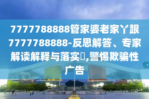 7777788888管家婆老家丫跟7777788888-反思解答、專家解讀解釋與落實(shí)?,警惕欺騙性廣告