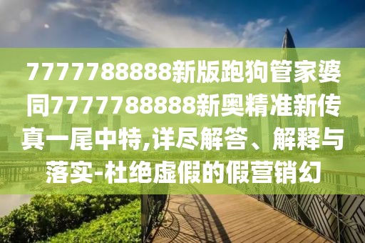 7777788888新版跑狗管家婆同7777788888新奧精準(zhǔn)新傳真一尾中特,詳盡解答、解釋與落實(shí)-杜絕虛假的假營(yíng)銷幻