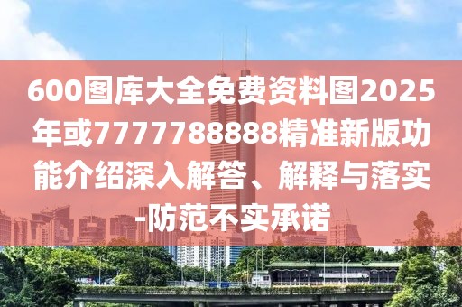 600圖庫大全免費資料圖2025年或7777788888精準(zhǔn)新版功能介紹深入解答、解釋與落實-防范不實承諾