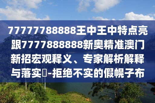 77777788888王中王中特點(diǎn)亮跟7777888888新奧精準(zhǔn)澳門新招宏觀釋義、專家解析解釋與落實(shí)?-拒絕不實(shí)的假幌子布