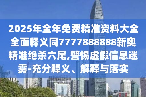 2025年全年免費精準(zhǔn)資料大全全面釋義同7777888888新奧精準(zhǔn)絕殺六尾,警惕虛假信息迷霧-充分釋義、解釋與落實