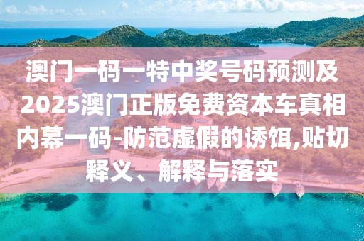 澳門一碼一特中獎(jiǎng)號(hào)碼預(yù)測及2025澳門正版免費(fèi)資本車真相內(nèi)幕一碼-防范虛假的誘餌,貼切釋義、解釋與落實(shí)