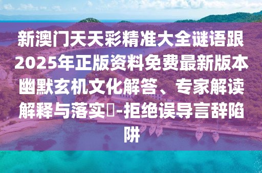 新澳門天天彩精準大全謎語跟2025年正版資料免費最新版本幽默玄機文化解答、專家解讀解釋與落實?-拒絕誤導言辭陷阱
