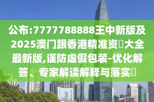公布:7777788888王中新版及2025澳門跟香港精準(zhǔn)資枓大全最新版,謹(jǐn)防虛假包裝-優(yōu)化解答、專家解讀解釋與落實?