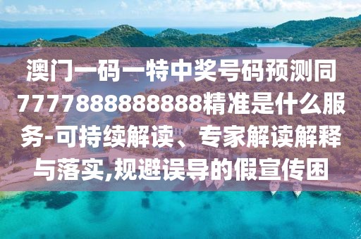 澳門一碼一特中獎(jiǎng)號(hào)碼預(yù)測(cè)同7777888888888精準(zhǔn)是什么服務(wù)-可持續(xù)解讀、專家解讀解釋與落實(shí),規(guī)避誤導(dǎo)的假宣傳困