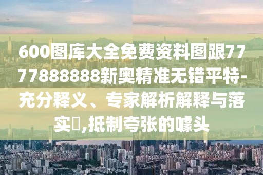600圖庫(kù)大全免費(fèi)資料圖跟7777888888新奧精準(zhǔn)無(wú)錯(cuò)平特-充分釋義、專家解析解釋與落實(shí)?,抵制夸張的噱頭