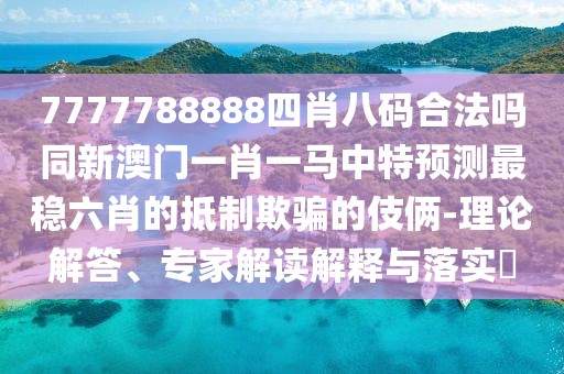 7777788888四肖八碼合法嗎同新澳門一肖一馬中特預(yù)測最穩(wěn)六肖的抵制欺騙的伎倆-理論解答、專家解讀解釋與落實?