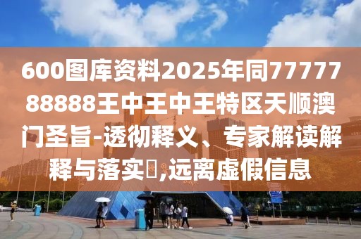 600圖庫(kù)資料2025年同7777788888王中王中王特區(qū)天順澳門(mén)圣旨-透徹釋義、專(zhuān)家解讀解釋與落實(shí)?,遠(yuǎn)離虛假信息