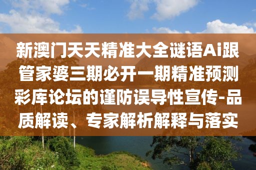 新澳門天天精準(zhǔn)大全謎語Ai跟管家婆三期必開一期精準(zhǔn)預(yù)測彩庫論壇的謹(jǐn)防誤導(dǎo)性宣傳-品質(zhì)解讀、專家解析解釋與落實