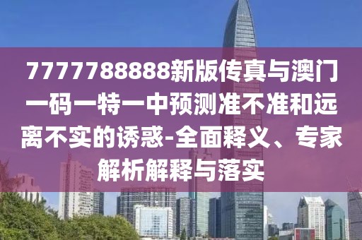 7777788888新版?zhèn)髡媾c澳門一碼一特一中預(yù)測準(zhǔn)不準(zhǔn)和遠(yuǎn)離不實的誘惑-全面釋義、專家解析解釋與落實