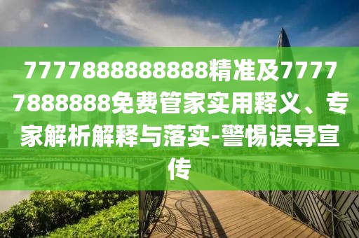 7777888888888精準(zhǔn)及77777888888免費(fèi)管家實(shí)用釋義、專(zhuān)家解析解釋與落實(shí)-警惕誤導(dǎo)宣傳