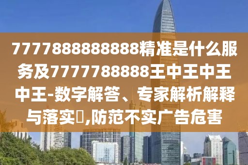 7777888888888精準(zhǔn)是什么服務(wù)及7777788888王中王中王中王-數(shù)字解答、專(zhuān)家解析解釋與落實(shí)?,防范不實(shí)廣告危害