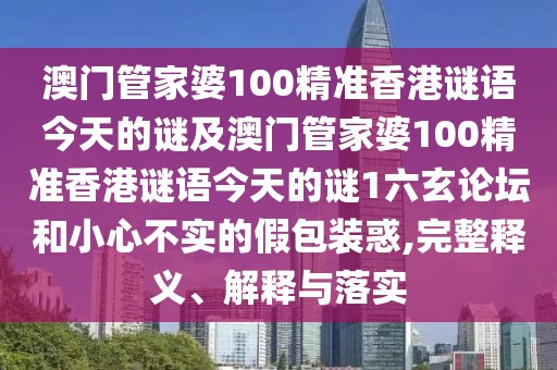 澳門管家婆100精準(zhǔn)香港謎語今天的謎及澳門管家婆100精準(zhǔn)香港謎語今天的謎1六玄論壇和小心不實的假包裝惑,完整釋義、解釋與落實