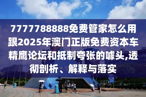 7777788888免費(fèi)管家怎么用跟2025年澳門正版免費(fèi)資本車精鷹論壇和抵制夸張的噱頭,透徹剖析、解釋與落實(shí)