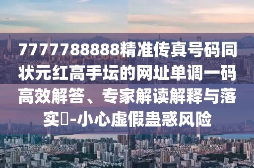 7777788888精準(zhǔn)傳真號(hào)碼同狀元紅高手壇的網(wǎng)址單調(diào)一碼高效解答、專(zhuān)家解讀解釋與落實(shí)?-小心虛假蠱惑風(fēng)險(xiǎn)
