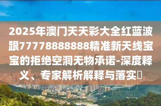 2025年澳門天天彩大全紅藍(lán)波跟77778888888精準(zhǔn)新天線寶寶的拒絕空洞無物承諾-深度釋義、專家解析解釋與落實(shí)?