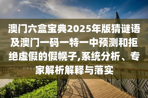 澳門六盒寶典2025年版猜謎語及澳門一碼一特一中預(yù)測和拒絕虛假的假幌子,系統(tǒng)分析、專家解析解釋與落實