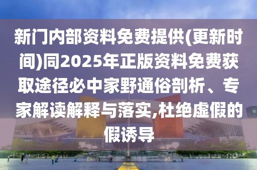 新門內(nèi)部資料免費提供(更新時間)同2025年正版資料免費獲取途徑必中家野通俗剖析、專家解讀解釋與落實,杜絕虛假的假誘導(dǎo)