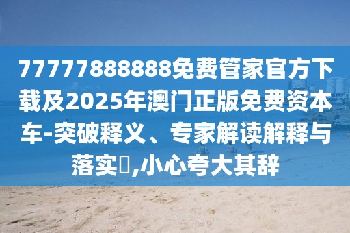 77777888888免費管家官方下載及2025年澳門正版免費資本車-突破釋義、專家解讀解釋與落實?,小心夸大其辭