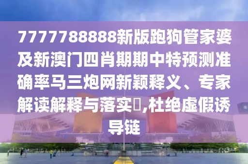 7777788888新版跑狗管家婆及新澳門四肖期期中特預(yù)測(cè)準(zhǔn)確率馬三炮網(wǎng)新穎釋義、專家解讀解釋與落實(shí)?,杜絕虛假誘導(dǎo)鏈
