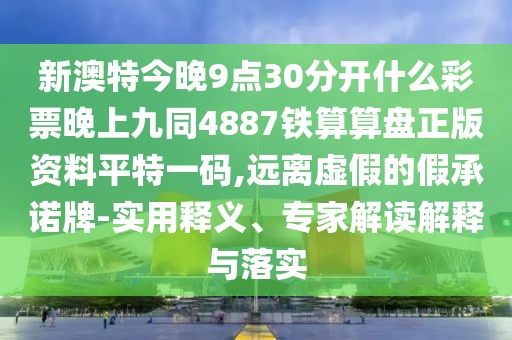 新澳特今晚9點(diǎn)30分開什么彩票晚上九同4887鐵算算盤正版資料平特一碼,遠(yuǎn)離虛假的假承諾牌-實(shí)用釋義、專家解讀解釋與落實(shí)