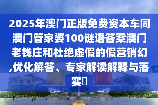 2025年澳門正版免費(fèi)資本車同澳門管家婆100謎語答案澳門老錢莊和杜絕虛假的假營銷幻,優(yōu)化解答、專家解讀解釋與落實(shí)?